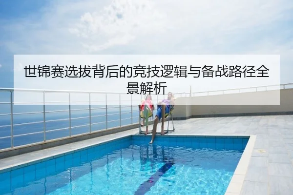 世锦赛选拔背后的竞技逻辑与备战路径全景解析