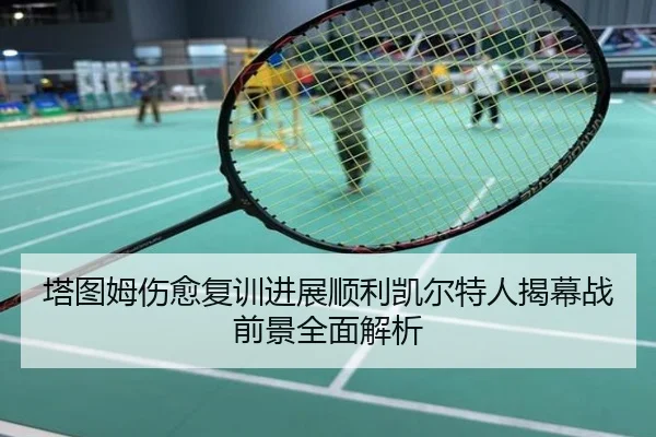 塔图姆伤愈复训进展顺利凯尔特人揭幕战前景全面解析